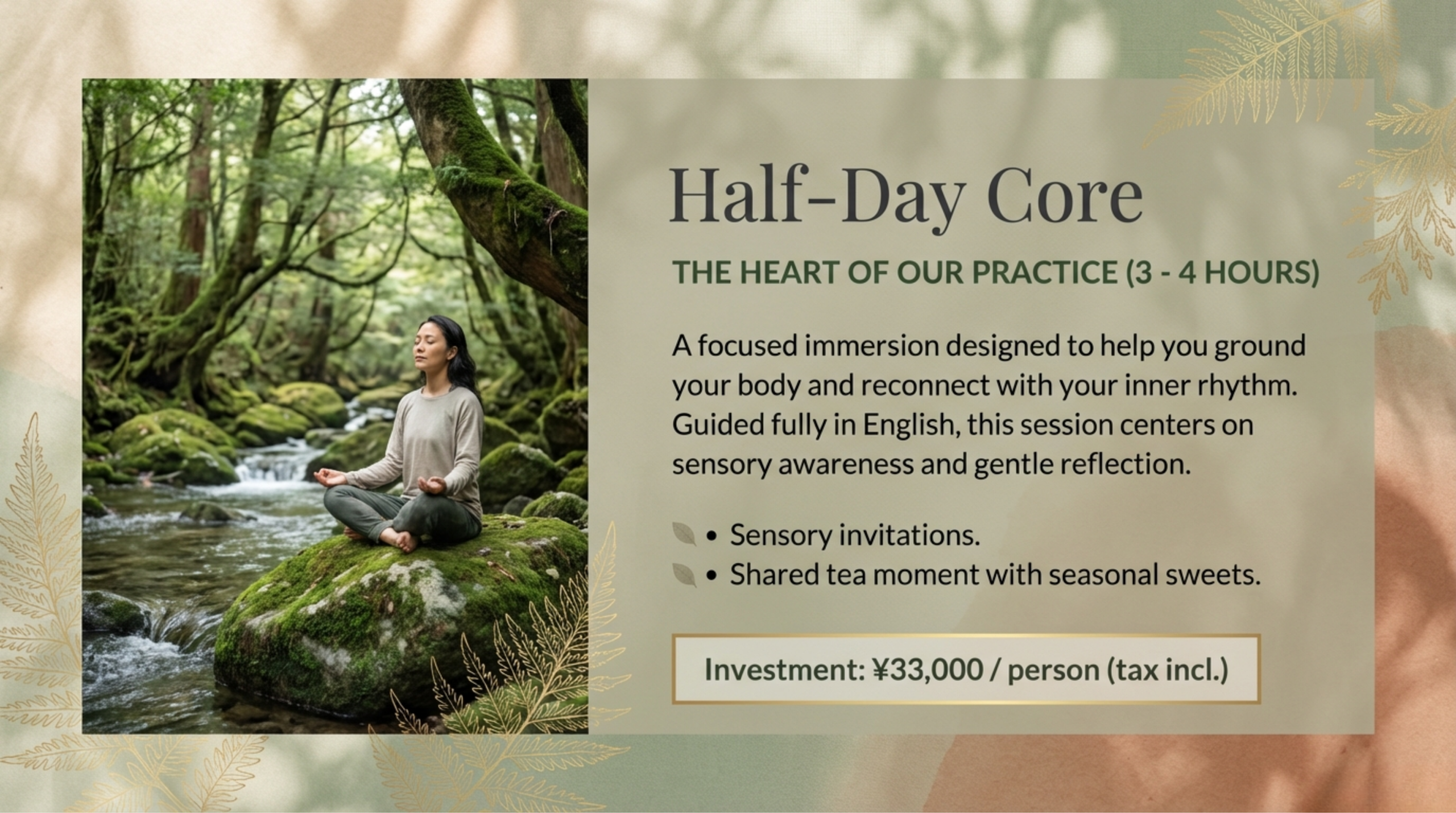 Half-Day Core program details: A 3-4 hour focused immersion to ground your body and reconnect with inner rhythm. Includes English facilitation and seasonal tea. Investment: 33,000 yen.